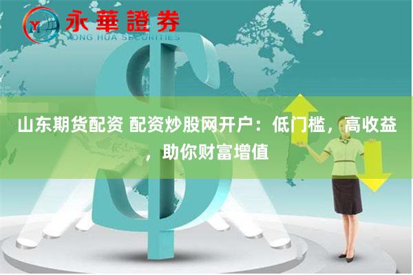 山东期货配资 配资炒股网开户：低门槛，高收益，助你财富增值