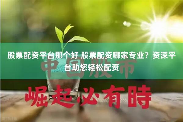 股票配资平台那个好 股票配资哪家专业？资深平台助您轻松配资