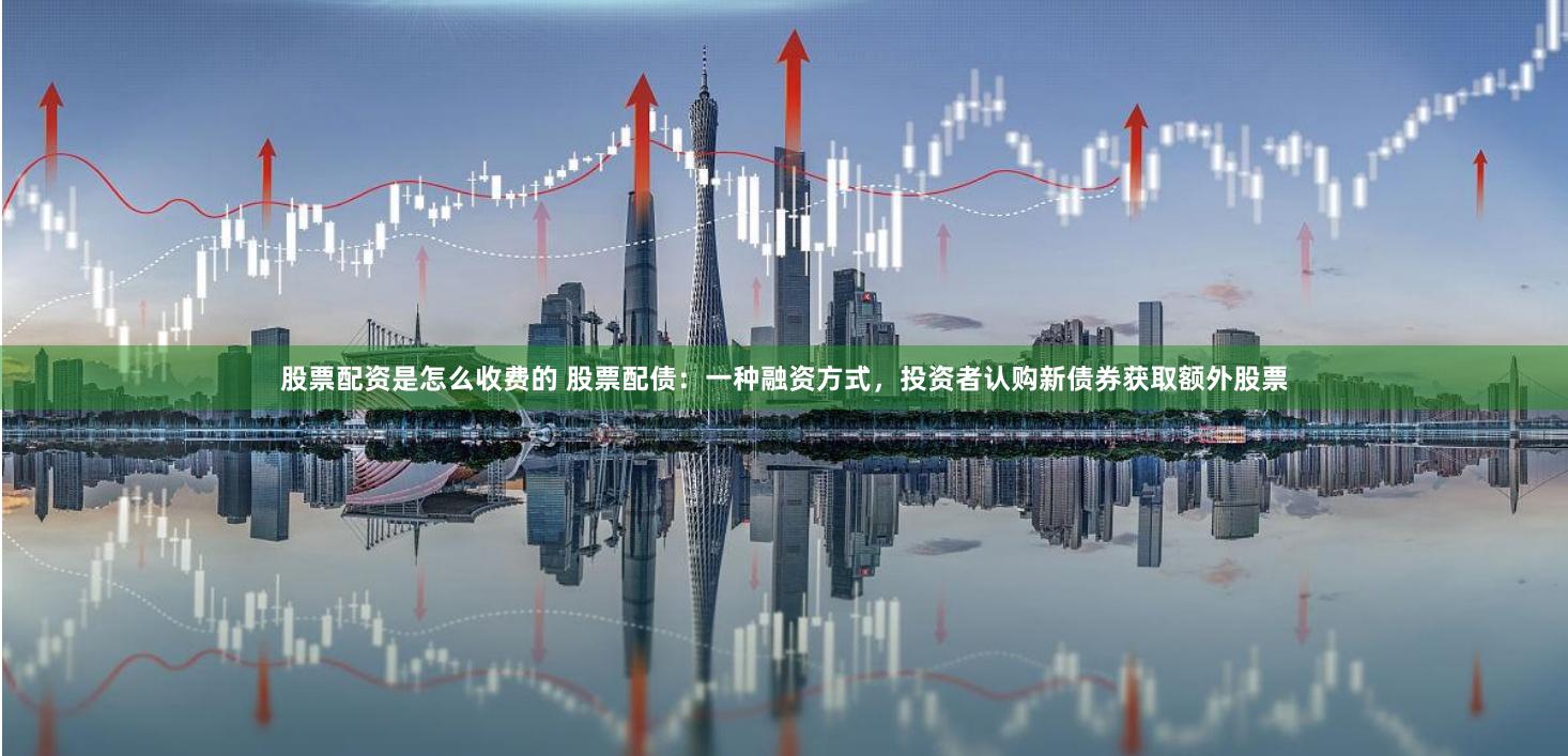 股票配资是怎么收费的 股票配债：一种融资方式，投资者认购新债券获取额外股票