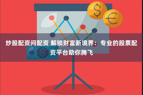 炒股配资问配资 解锁财富新境界:专业的股票配资平台助你腾飞