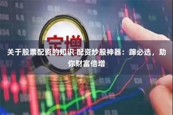 关于股票配资的知识 配资炒股神器：蹿必选，助你财富倍增