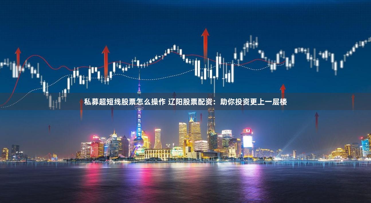 私募超短线股票怎么操作 辽阳股票配资:助你投资更上一层楼
