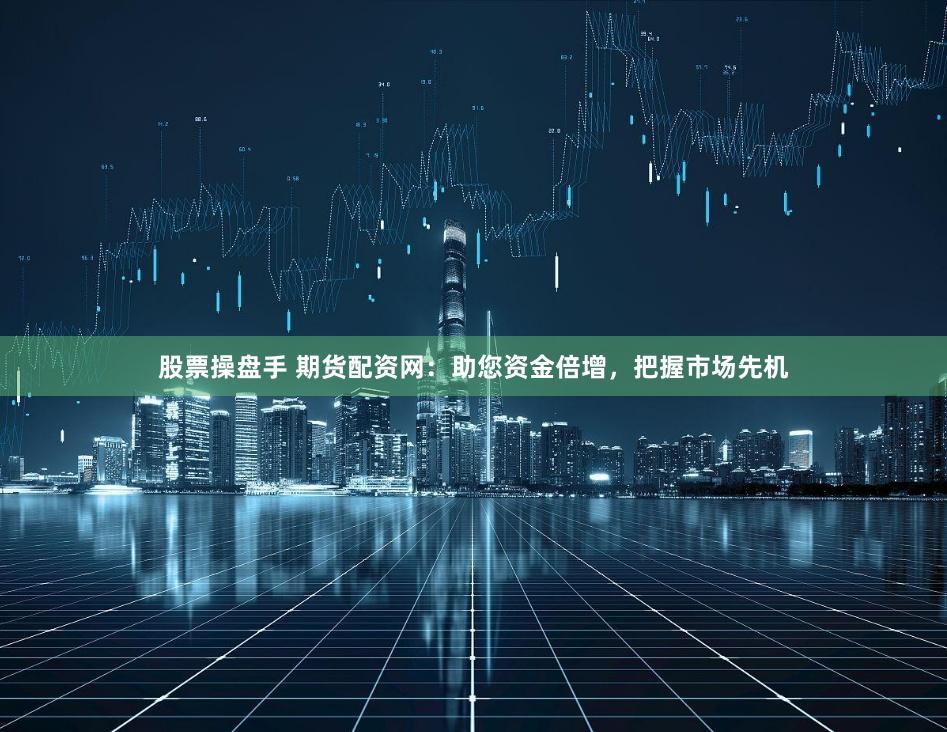 股票操盘手 期货配资网：助您资金倍增，把握市场先机