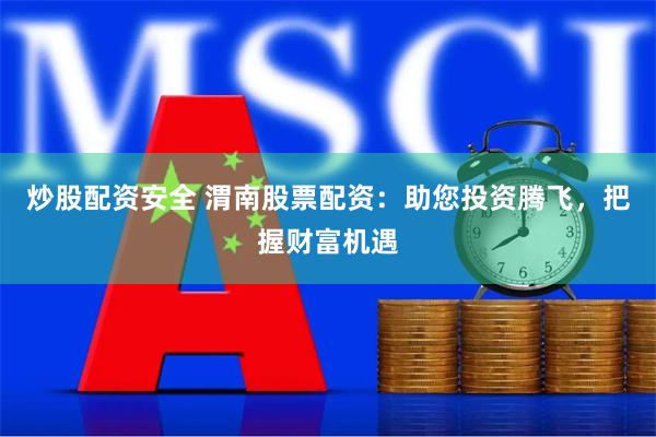 炒股配资安全 渭南股票配资:助您投资腾飞,把握财富机遇