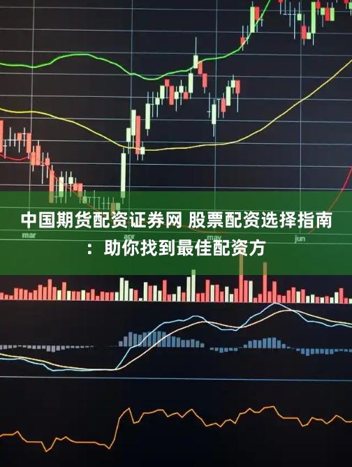 中国期货配资证券网 股票配资选择指南：助你找到最佳配资方