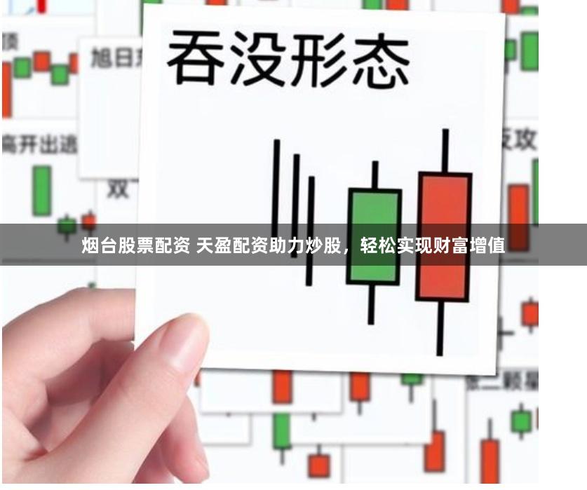 烟台股票配资 天盈配资助力炒股,轻松实现财富增值