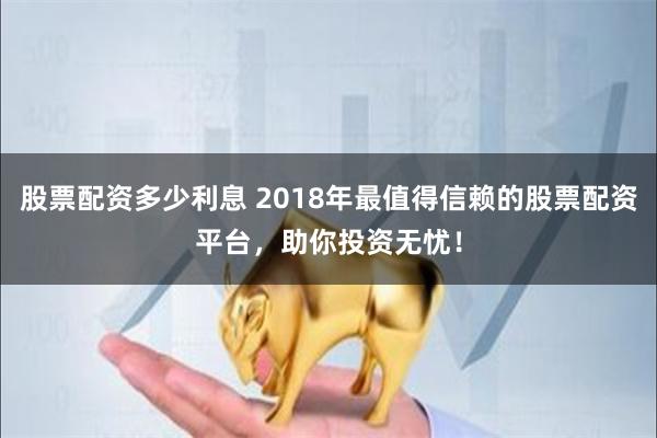 股票配资多少利息 2018年最值得信赖的股票配资平台,助你投资无忧!