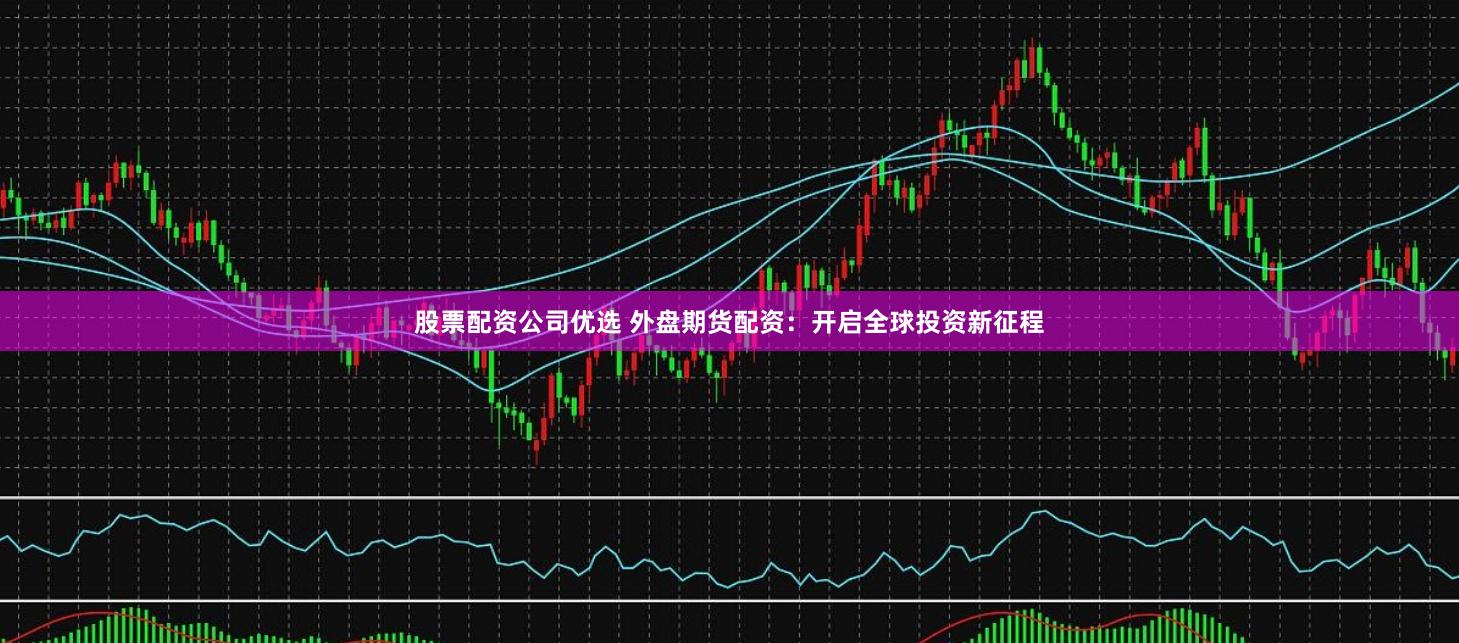 股票配资公司优选 外盘期货配资：开启全球投资新征程