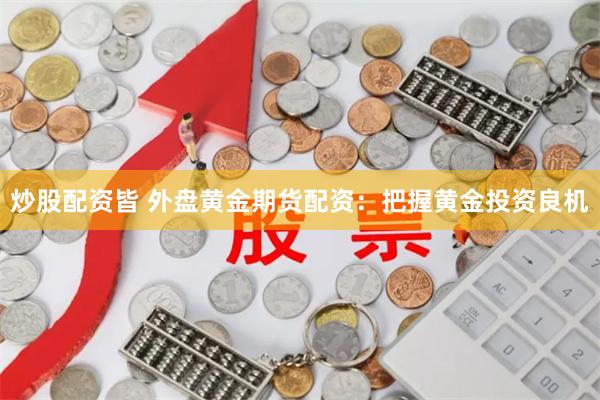 炒股配资皆 外盘黄金期货配资：把握黄金投资良机