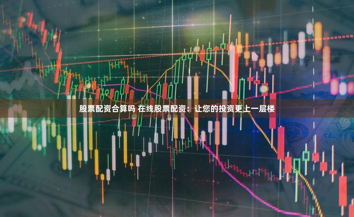股票配资合算吗 在线股票配资:让您的投资更上一层楼