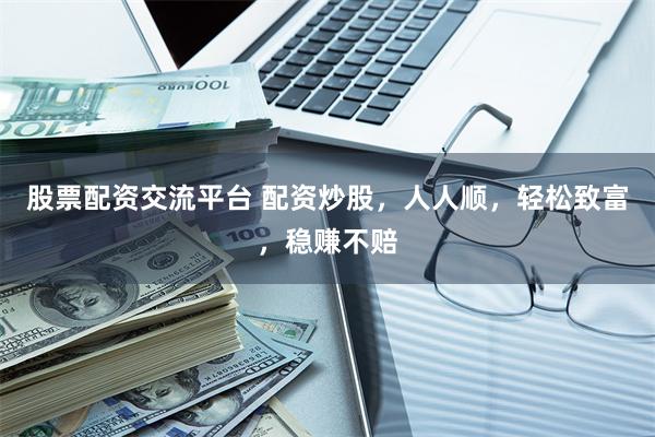股票配资交流平台 配资炒股,人人顺,轻松致富,稳赚不赔