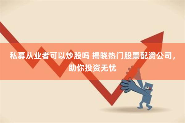 私募从业者可以炒股吗 揭晓热门股票配资公司，助你投资无忧