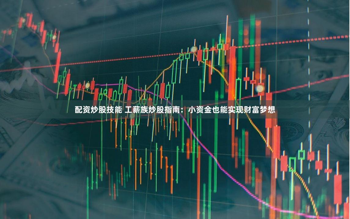 配资炒股技能 工薪族炒股指南：小资金也能实现财富梦想