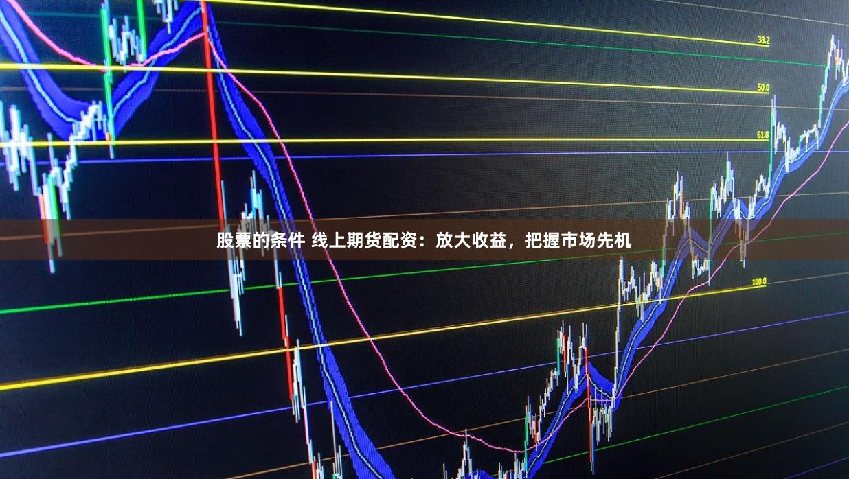 股票的条件 线上期货配资:放大收益,把握市场先机