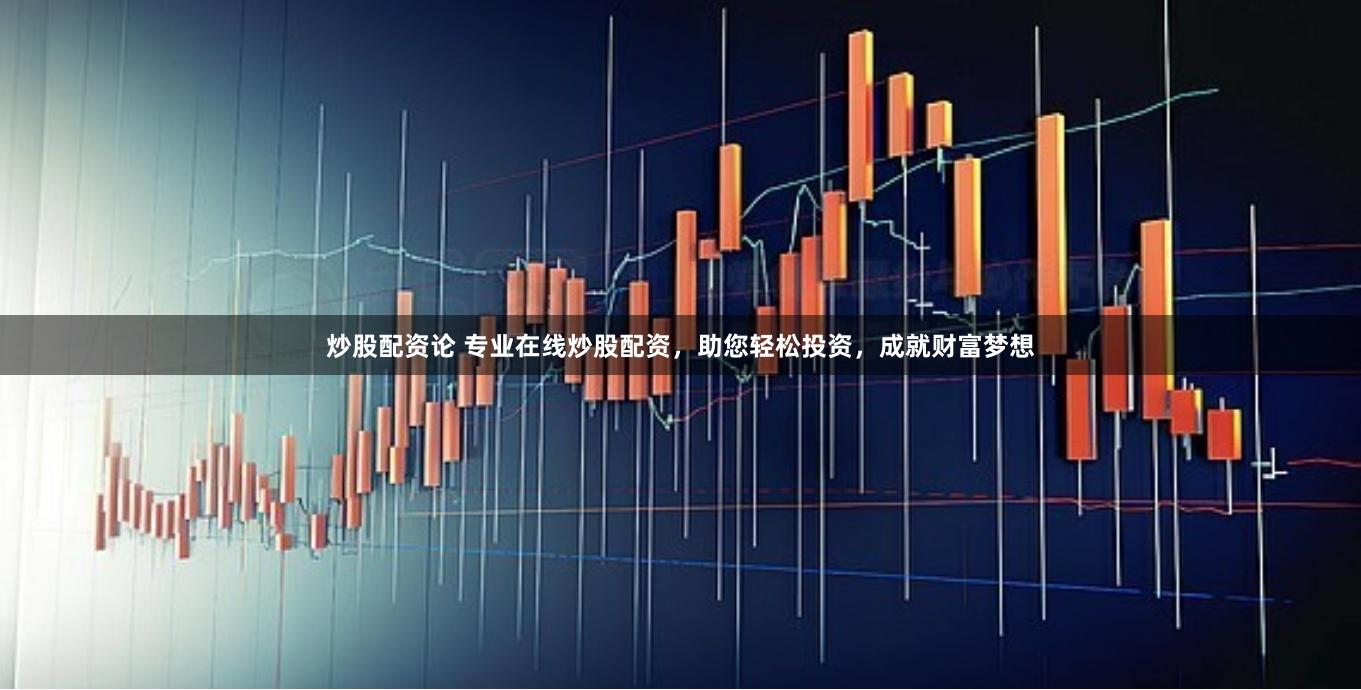 炒股配资论 专业在线炒股配资,助您轻松投资,成就财富梦想