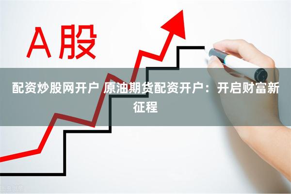 配资炒股网开户 原油期货配资开户:开启财富新征程