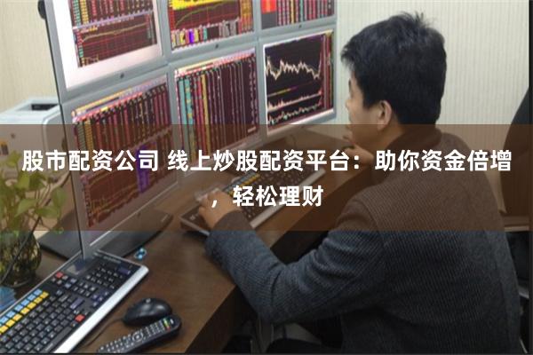 股市配资公司 线上炒股配资平台:助你资金倍增,轻松理财