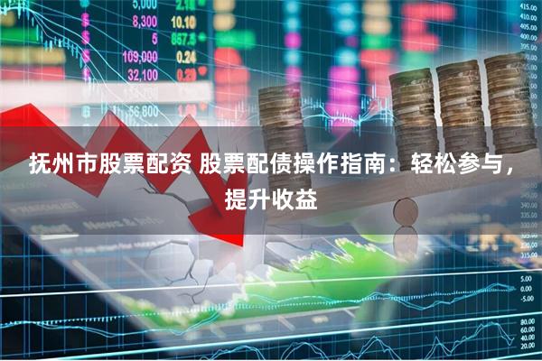 抚州市股票配资 股票配债操作指南:轻松参与,提升收益