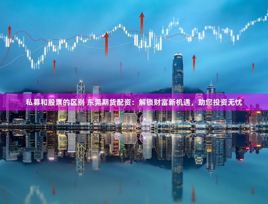 私募和股票的区别 东莞期货配资：解锁财富新机遇，助您投资无忧