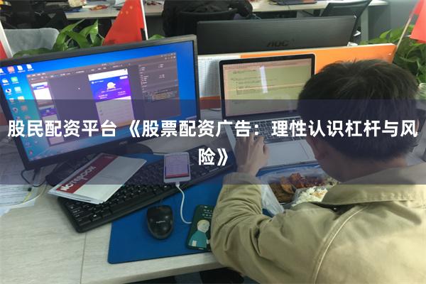 股民配资平台 《股票配资广告:理性认识杠杆与风险》