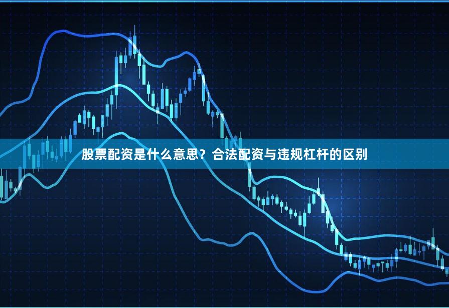 股票配资是什么意思?合法配资与违规杠杆的区别