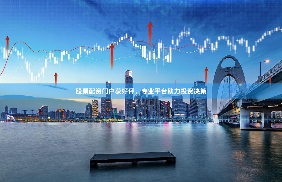 股票配资门户获好评，专业平台助力投资决策