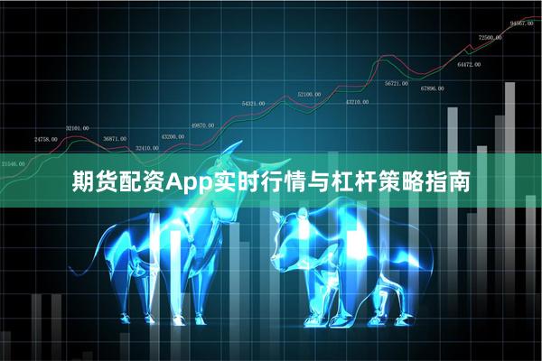 期货配资App实时行情与杠杆策略指南