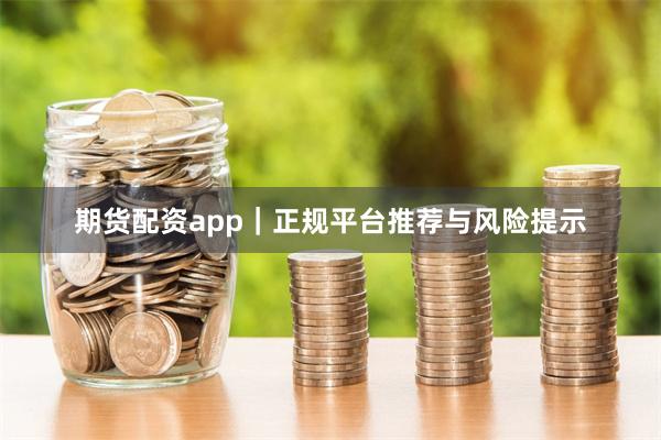期货配资app｜正规平台推荐与风险提示