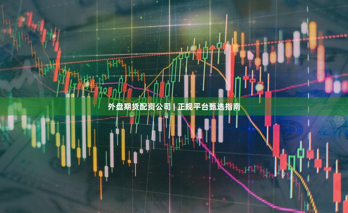 外盘期货配资公司 | 正规平台甄选指南