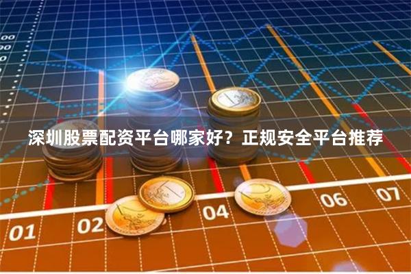 深圳股票配资平台哪家好？正规安全平台推荐