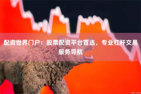 配资世界门户：股票配资平台首选，专业杠杆交易服务导航