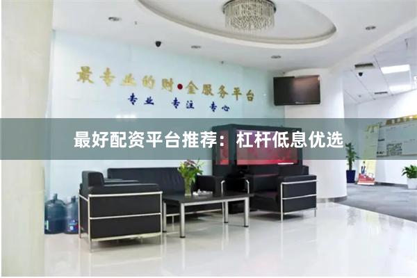 最好配资平台推荐：杠杆低息优选