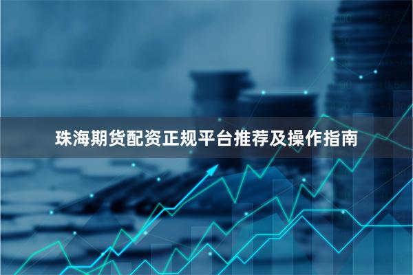 珠海期货配资正规平台推荐及操作指南