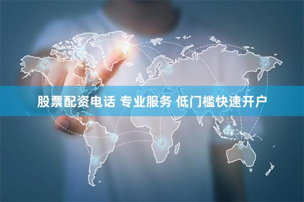 股票配资电话 专业服务 低门槛快速开户