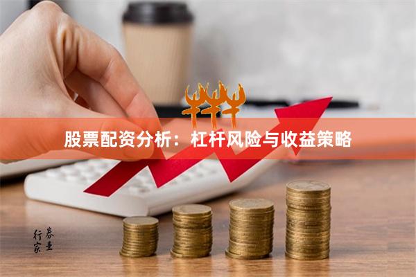 股票配资分析：杠杆风险与收益策略