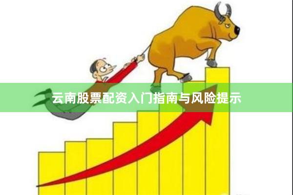 云南股票配资入门指南与风险提示