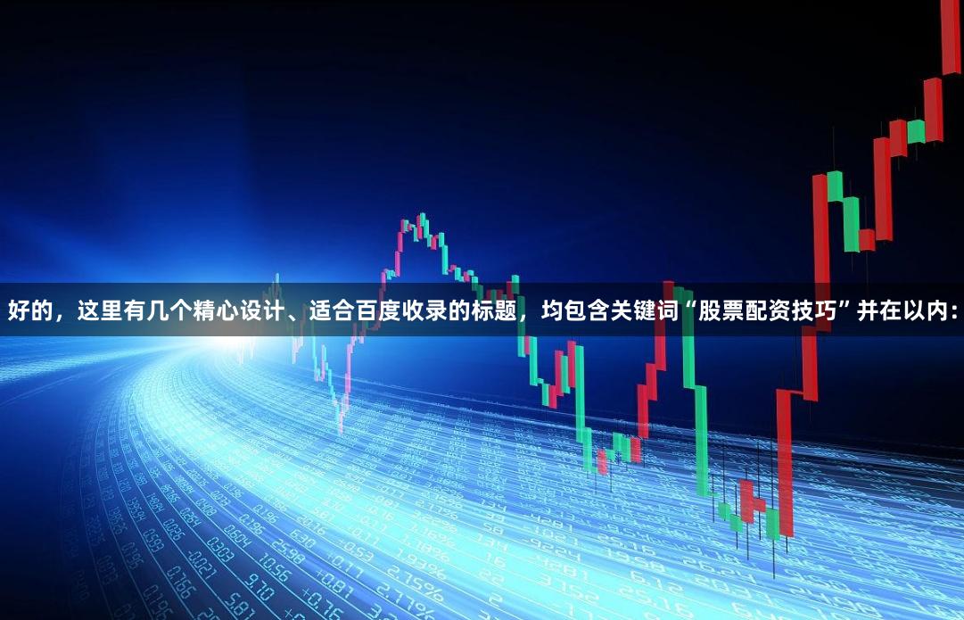 好的，这里有几个精心设计、适合百度收录的标题，均包含关键词“股票配资技巧”并在以内：