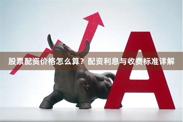 股票配资价格怎么算？配资利息与收费标准详解