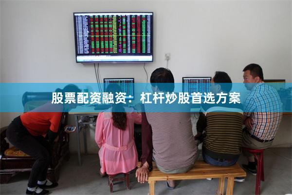股票配资融资：杠杆炒股首选方案