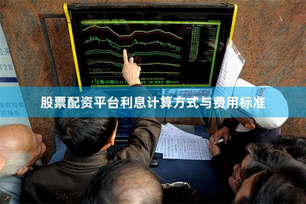 股票配资平台利息计算方式与费用标准