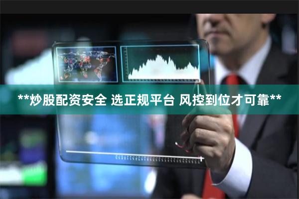 **炒股配资安全 选正规平台 风控到位才可靠**