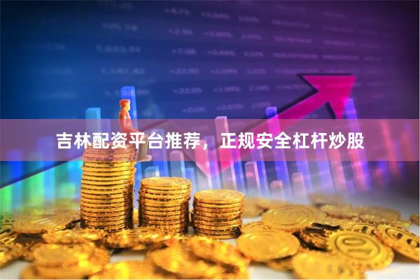 吉林配资平台推荐，正规安全杠杆炒股