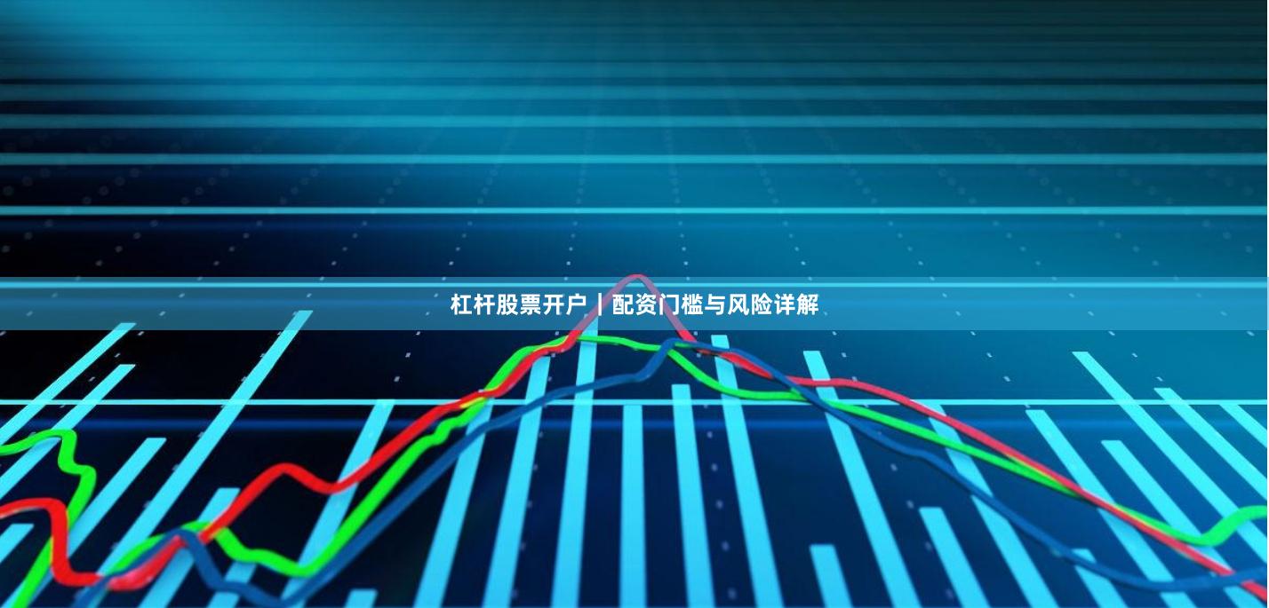 杠杆股票开户｜配资门槛与风险详解