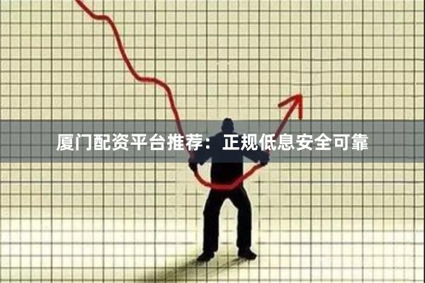 厦门配资平台推荐：正规低息安全可靠