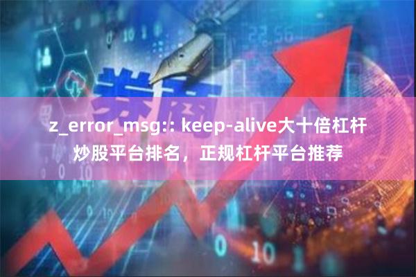 z_error_msg:: keep-alive大十倍杠杆炒股平台排名，正规杠杆平台推荐