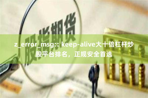 z_error_msg:: keep-alive大十倍杠杆炒股平台排名，正规安全首选