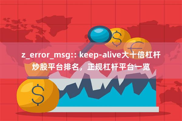 z_error_msg:: keep-alive大十倍杠杆炒股平台排名,正规杠杆平台一览