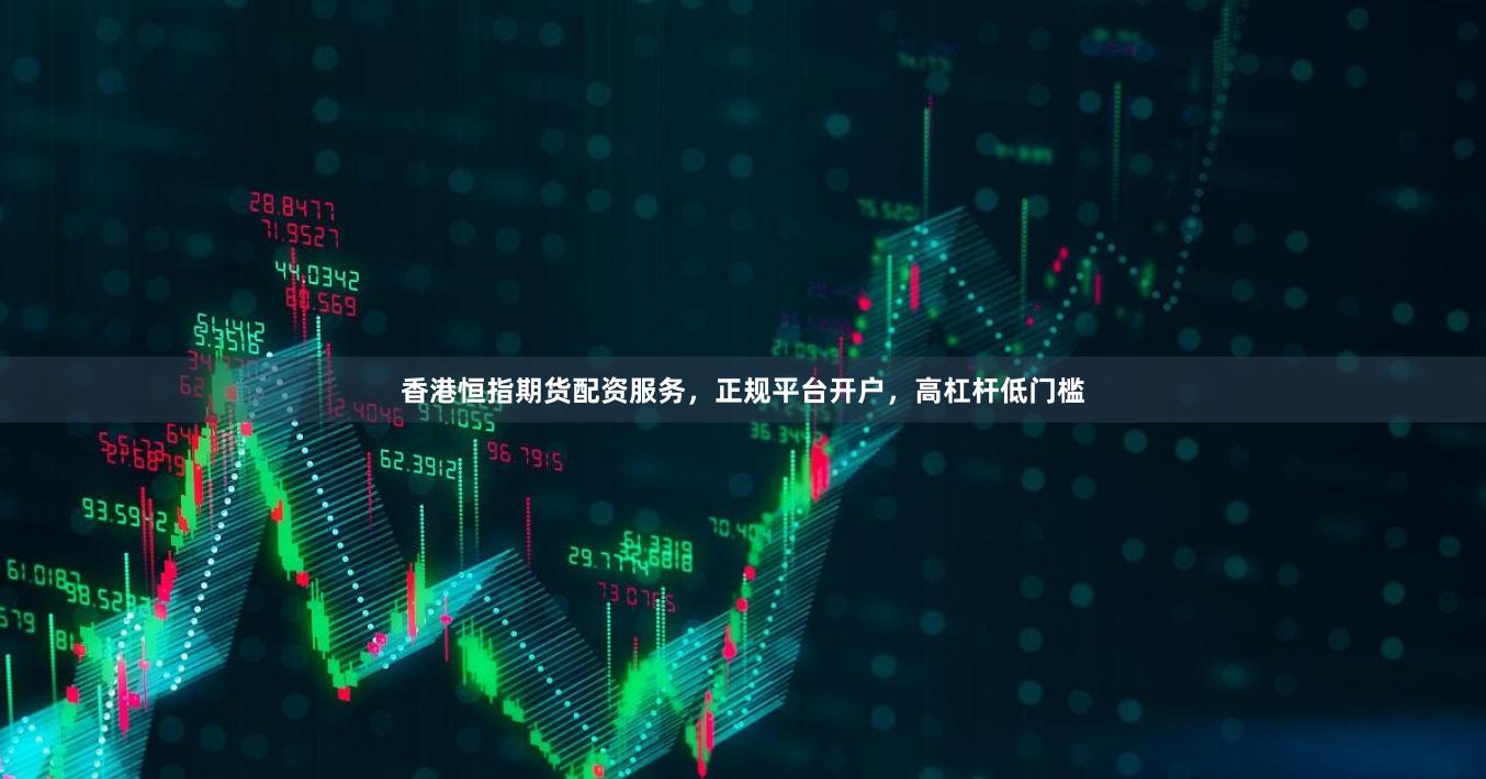 香港恒指期货配资服务，正规平台开户，高杠杆低门槛