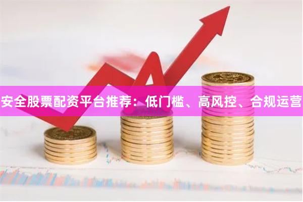 安全股票配资平台推荐：低门槛、高风控、合规运营