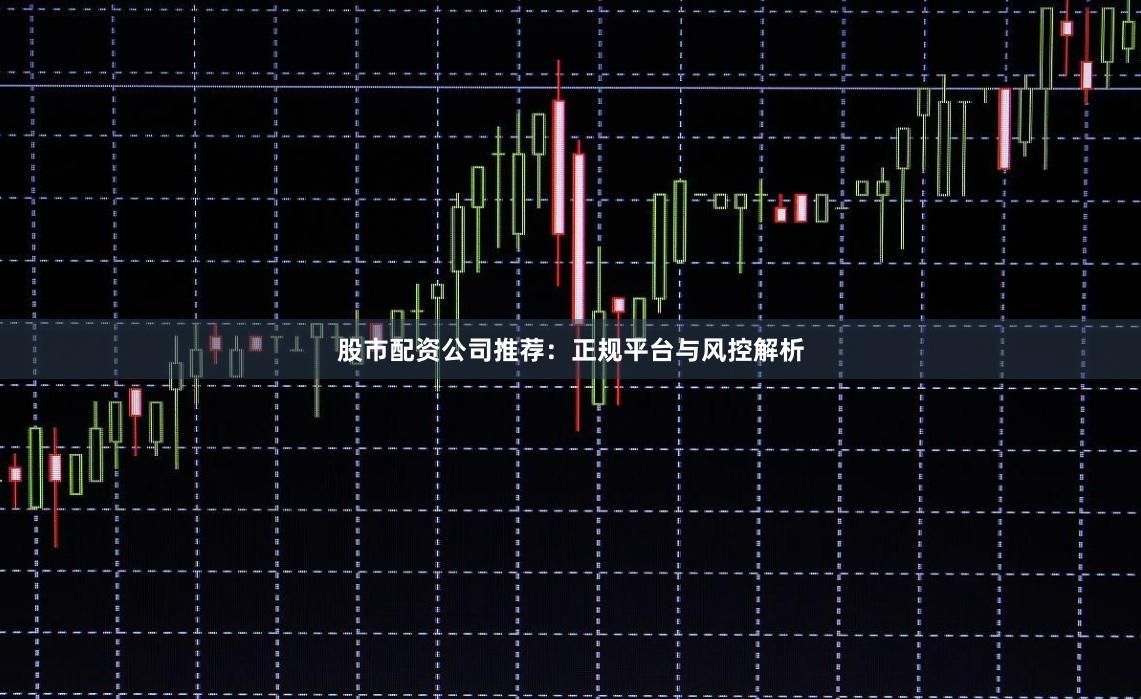 股市配资公司推荐：正规平台与风控解析